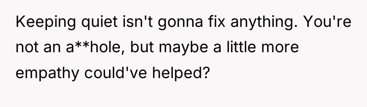 Keeping quiet isn't gonna fix anything. You're not an a**hole,...