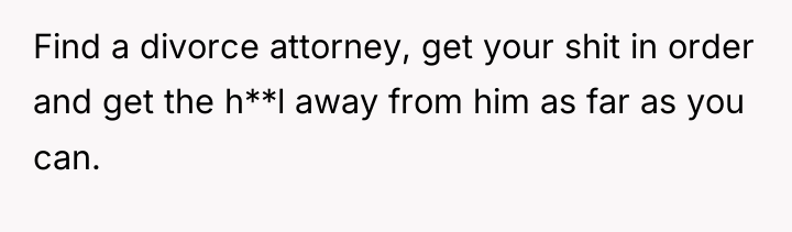 Find a divorce attorney, get your shit in order and...