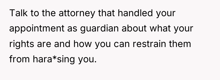 Talk to the attorney that handled your appointment as guardian...