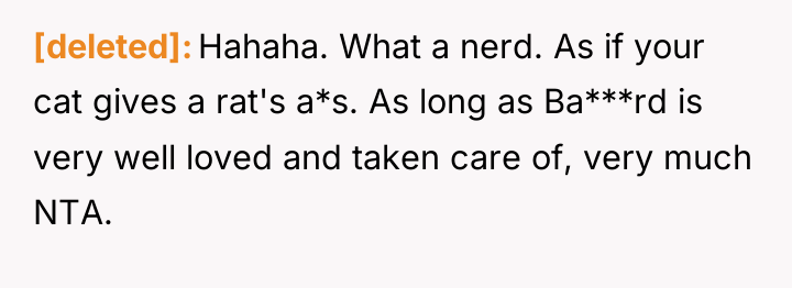 [deleted] Hahaha. What a nerd. As if your cat gives...