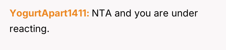 YogurtApart1411 NTA and you are under reacting.