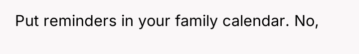 Put reminders in your family calendar. No,