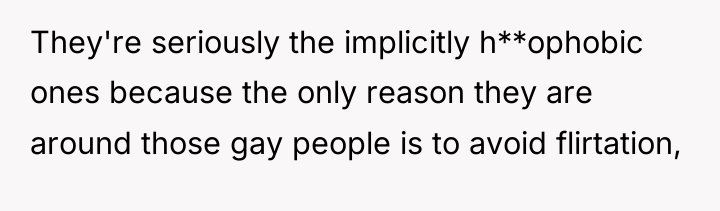 They're seriously the implicitly h**ophobic ones because the only reason...
