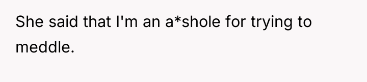 She said that I'm an a*shole for trying to meddle.