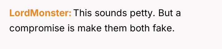 LordMonster This sounds petty. But a compromise is make them...