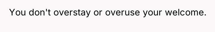 You don't overstay or overuse your welcome.