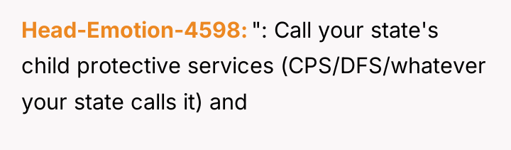Head-Emotion-4598 ": Call your state's child protective services (CPS/DFS/whatever your...