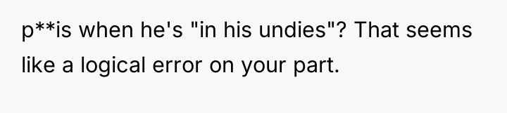 p**is when he's "in his undies"? That seems like a...