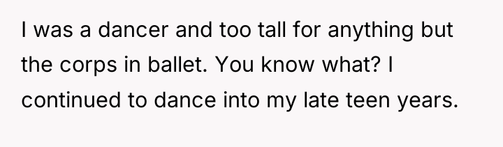 I was a dancer and too tall for anything but...