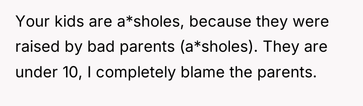 Your kids are a*sholes, because they were raised by bad...