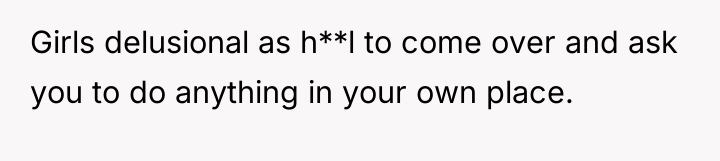Girls delusional as h**l to come over and ask you...