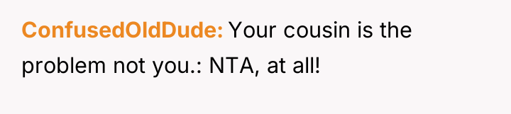 ConfusedOldDude Your cousin is the problem not you.: NTA, at...