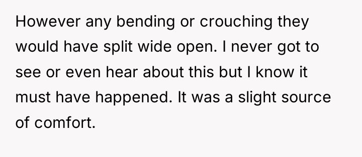 However any bending or crouching they would have split wide...