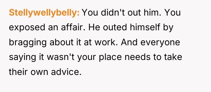 Stellywellybelly You didn't out him. You exposed an affair. He...