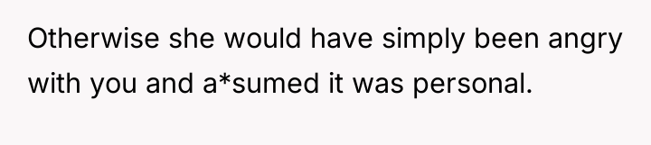 Otherwise she would have simply been angry with you and...