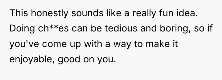 This honestly sounds like a really fun idea. Doing ch**es...