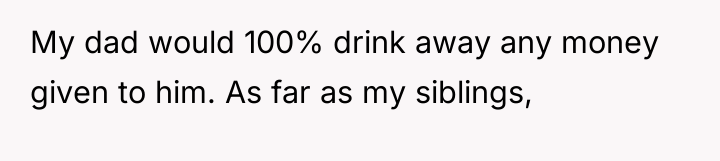 My dad would 100% drink away any money given to...