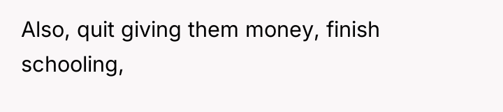 Also, quit giving them money, finish schooling,
