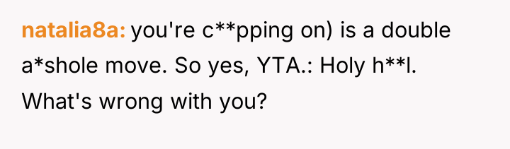 natalia8a you're c**pping on) is a double a*shole move. So...