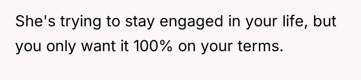 She's trying to stay engaged in your life, but you...