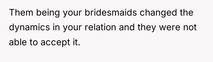 Them being your bridesmaids changed the dynamics in your relation...