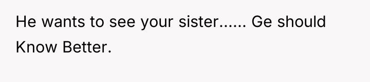 He wants to see your sister...... Ge should Know Better.