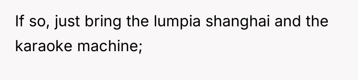 If so, just bring the lumpia shanghai and the karaoke...
