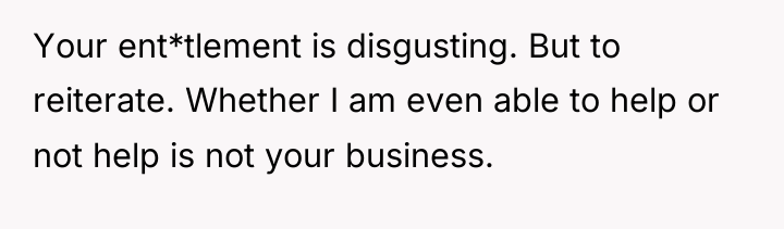 Your ent*tlement is disgusting. But to reiterate. Whether I am...