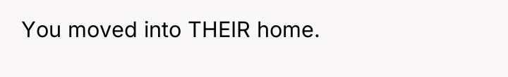 You moved into THEIR home.