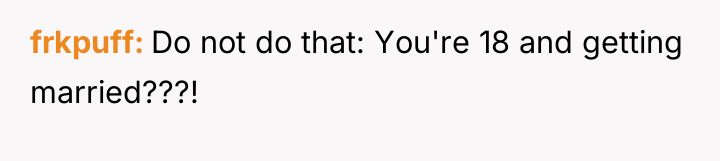 frkpuff Do not do that: You're 18 and getting married???!