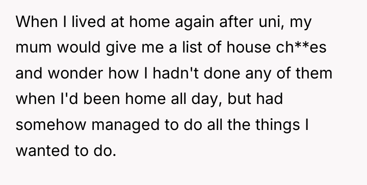 When I lived at home again after uni, my mum...