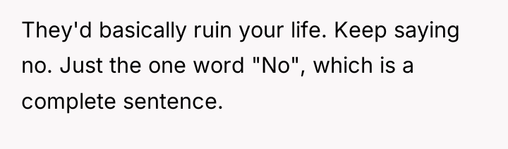 They'd basically ruin your life. Keep saying no. Just the...