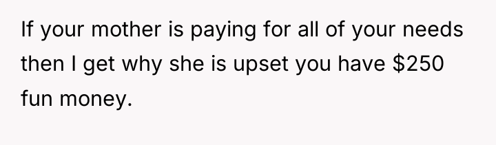If your mother is paying for all of your needs...