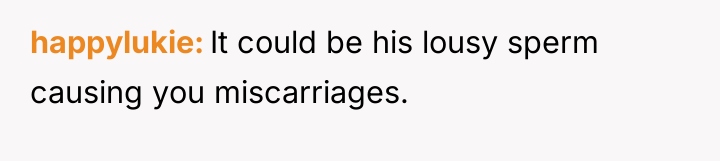 happylukie It could be his lousy sperm causing you miscarriages.