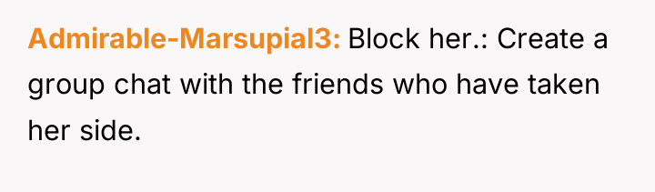 Admirable-Marsupial3 Block her.: Create a group chat with the friends...