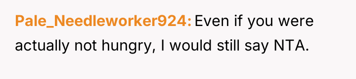 Pale_Needleworker924 Even if you were actually not hungry, I would...