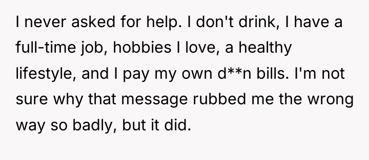 I never asked for help. I don't drink, I have...