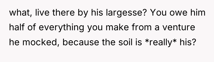 what, live there by his largesse? You owe him half...