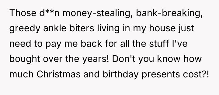 Those d**n money-stealing, bank-breaking, greedy ankle biters living in my...