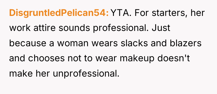 DisgruntledPelican54 YTA. For starters, her work attire sounds professional. Just...