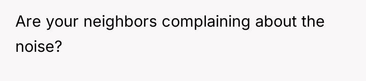 Are your neighbors complaining about the noise?