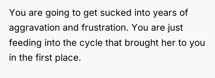 You are going to get sucked into years of aggravation...