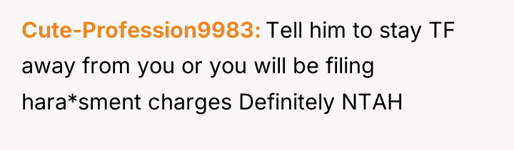 Cute-Profession9983 Tell him to stay TF away from you or...