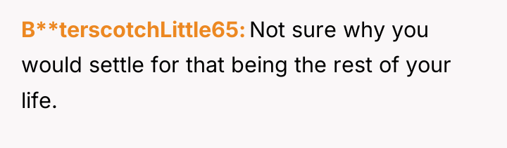 B**terscotchLittle65 Not sure why you would settle for that being...