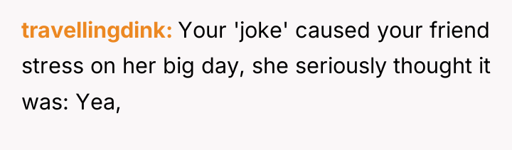 travellingdink Your 'joke' caused your friend stress on her big...