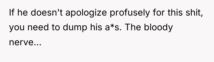 If he doesn't apologize profusely for this shit, you need...