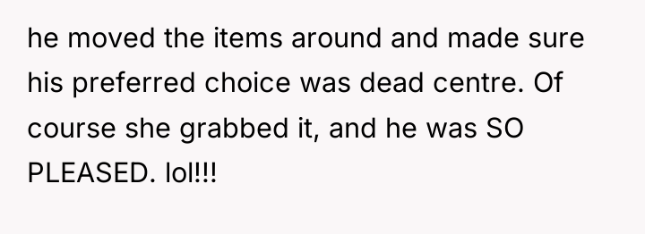 he moved the items around and made sure his preferred...