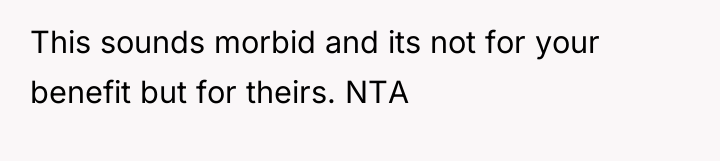This sounds morbid and its not for your benefit but...