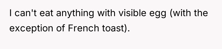I can't eat anything with visible egg (with the exception...