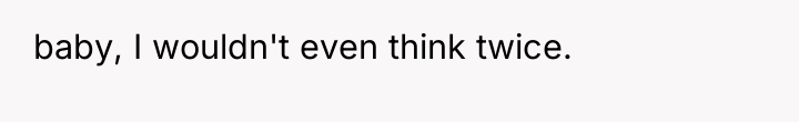 baby, I wouldn't even think twice.
